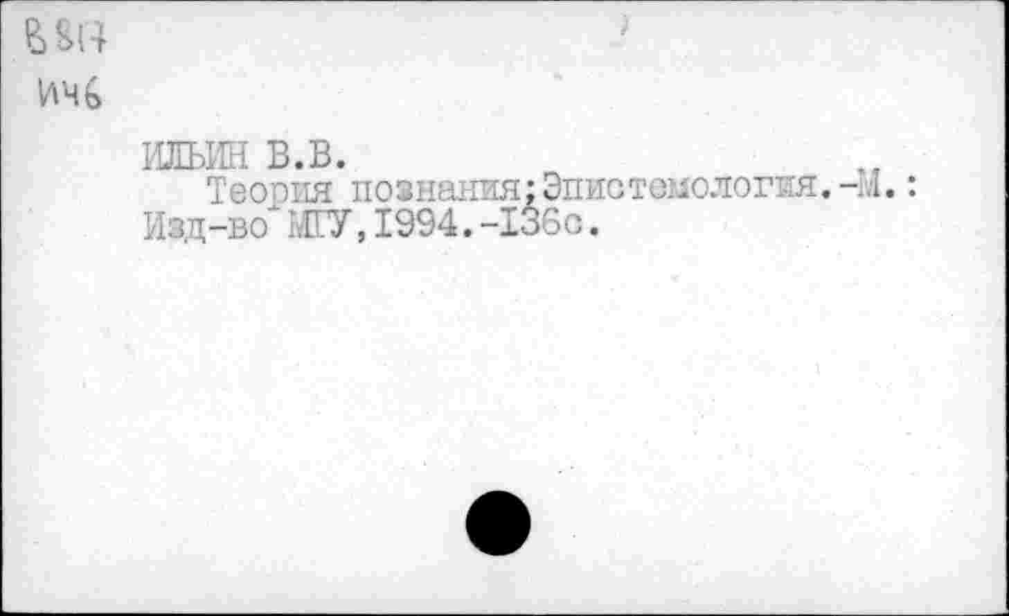 ﻿ИЛЬИН в.в.
Теооия познания;Эпистемология.-М.: Изд-во" МГУ, 1994. -136с.